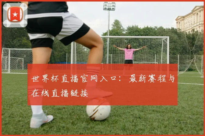 世界杯直播官网入口：最新赛程与在线直播链接