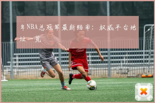 年NBA总冠军最新赔率：权威平台地址一览