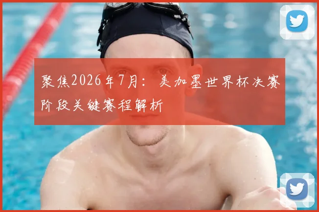聚焦2026年7月：美加墨世界杯决赛阶段关键赛程解析