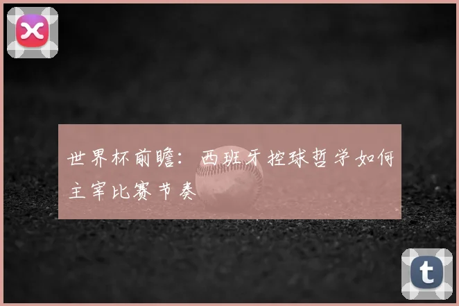 世界杯前瞻：西班牙控球哲学如何主宰比赛节奏