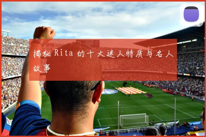 揭秘 Rita 的十大迷人特质与名人故事