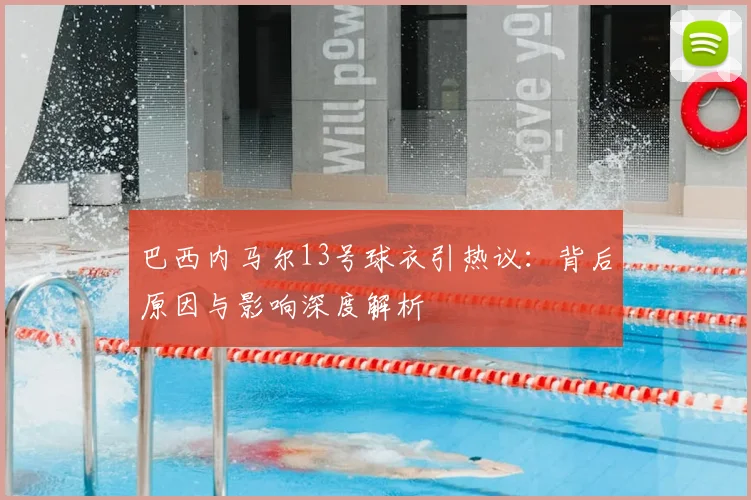巴西内马尔13号球衣引热议：背后原因与影响深度解析
