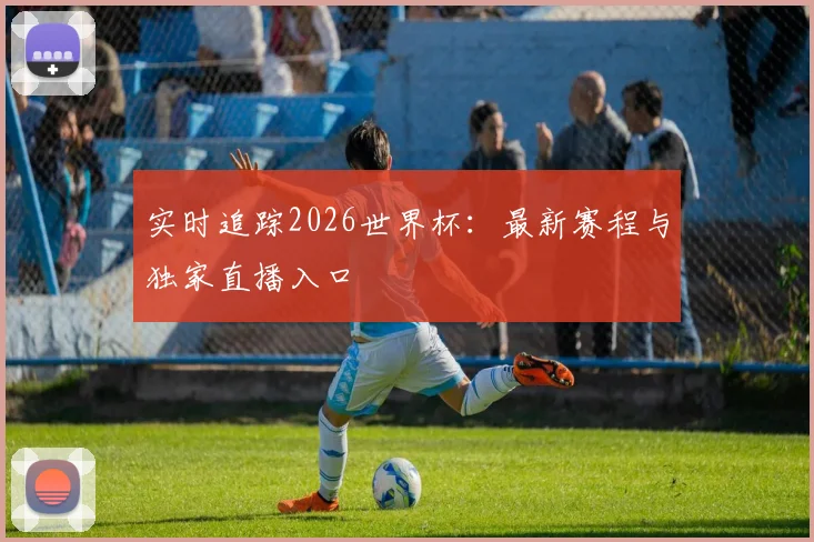实时追踪2026世界杯：最新赛程与独家直播入口