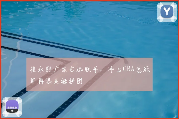 崔永熙广东宏远联手，冲击CBA总冠军再添关键拼图