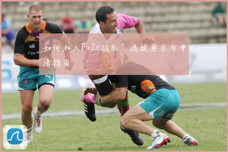 如何加入FaZe战队？选拔要求与申请指南