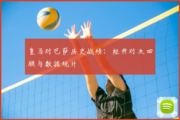 皇马对巴萨历史战绩：经典对决回顾与数据统计