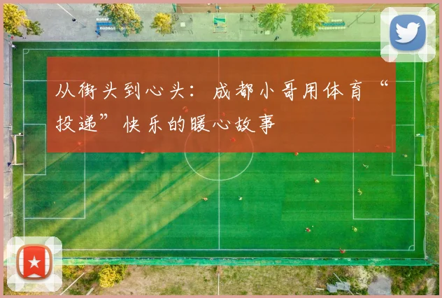 从街头到心头：成都小哥用体育“投递”快乐的暖心故事