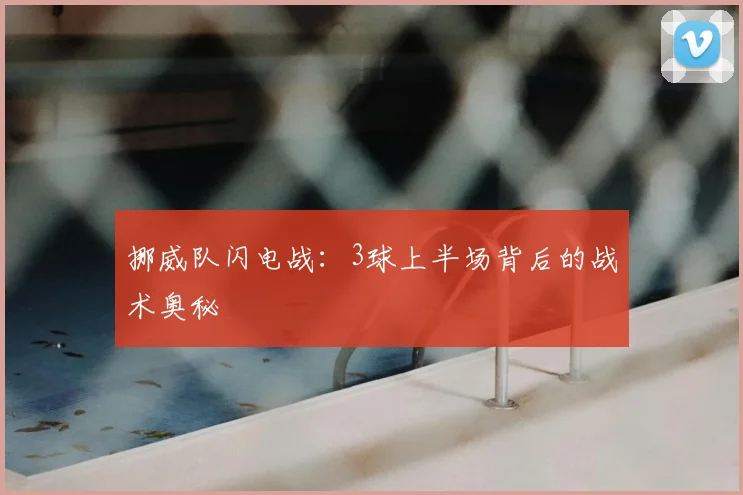 挪威队闪电战：3球上半场背后的战术奥秘