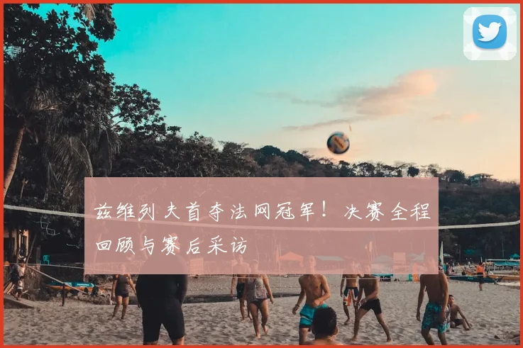 兹维列夫首夺法网冠军!决赛全程回顾与赛后采访