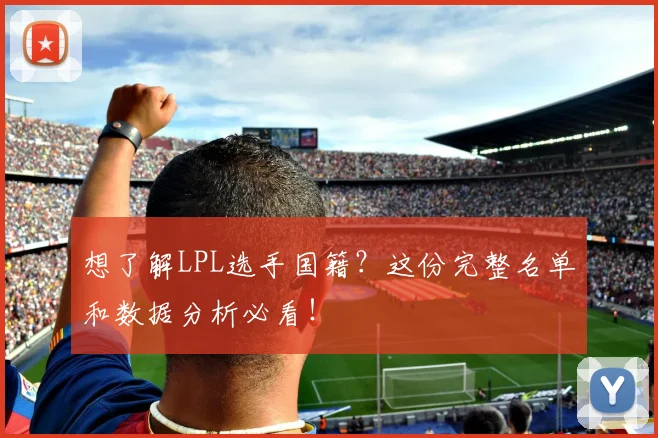 想了解LPL选手国籍？这份完整名单和数据分析必看！