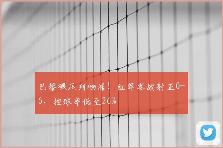巴黎碾压利物浦！红军客战射正0-6，控球率低至26%