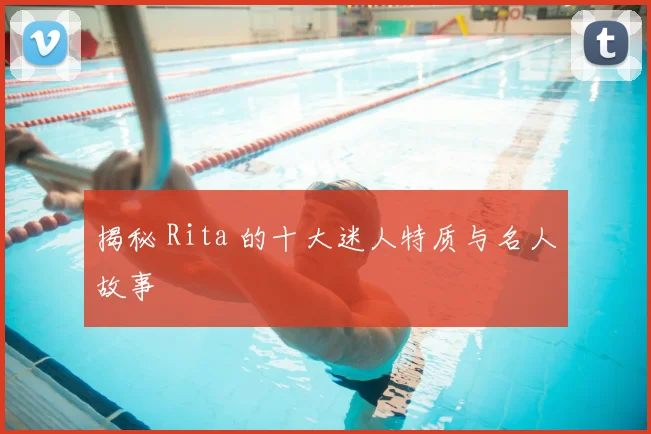 揭秘 Rita 的十大迷人特质与名人故事