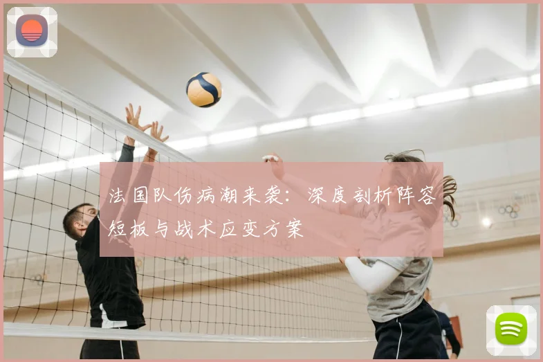 法国队伤病潮来袭：深度剖析阵容短板与战术应变方案