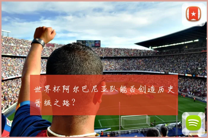 世界杯阿尔巴尼亚队能否创造历史晋级之路?