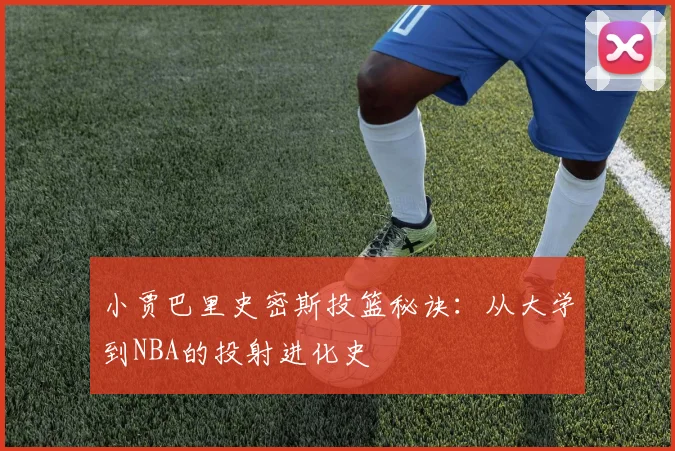 小贾巴里史密斯投篮秘诀：从大学到NBA的投射进化史