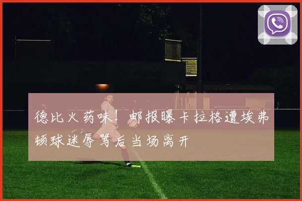 德比火药味！邮报曝卡拉格遭埃弗顿球迷辱骂后当场离开