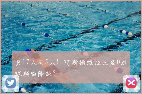 卖17人买5人！阿斯顿维拉三场0进球濒临降级？