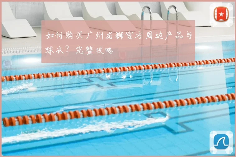 如何购买广州龙狮官方周边产品与球衣？完整攻略