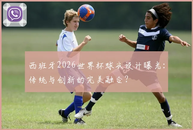 西班牙2026世界杯球衣设计曝光：传统与创新的完美融合？