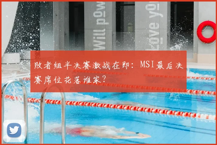 败者组半决赛激战在即：MSI最后决赛席位花落谁家？
