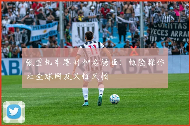 张雪机车赛封神名场面：惊险操作让全球网友又惊又怕