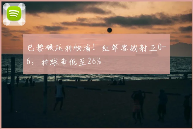 巴黎碾压利物浦！红军客战射正0-6，控球率低至26%