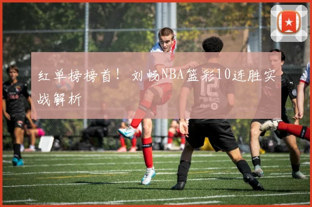 红单榜榜首！刘畅NBA篮彩10连胜实战解析