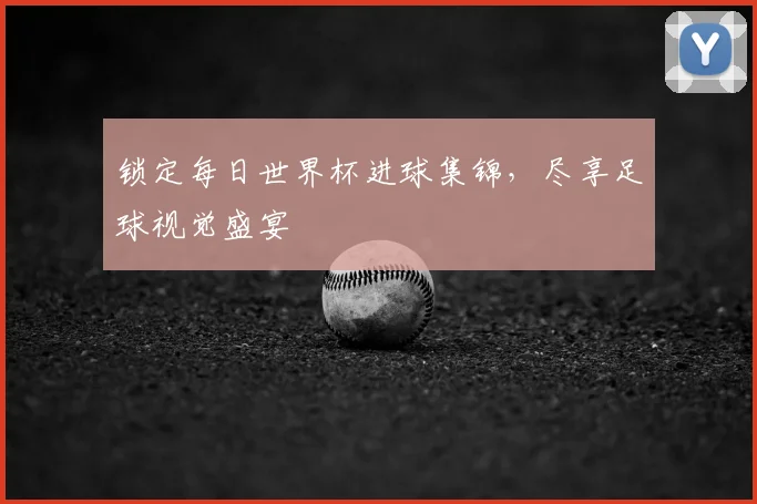 锁定每日世界杯进球集锦,尽享足球视觉盛宴