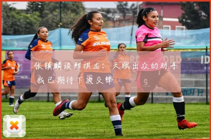 张镇麟谈郑祺龙：天赋出众的对手 我已期待下次交锋