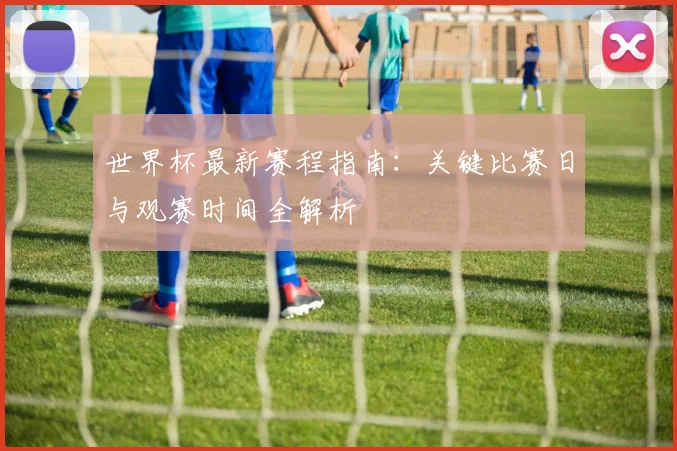 世界杯最新赛程指南：关键比赛日与观赛时间全解析