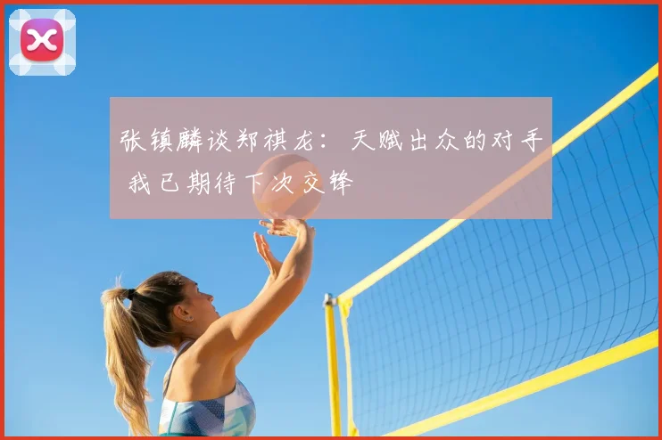 张镇麟谈郑祺龙：天赋出众的对手 我已期待下次交锋
