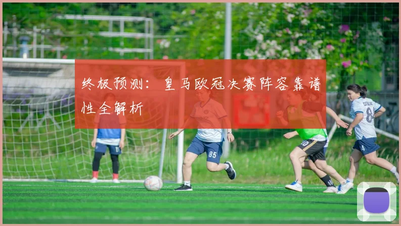 终极预测：皇马欧冠决赛阵容靠谱性全解析