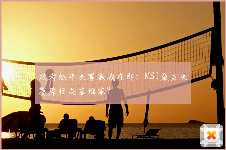 败者组半决赛激战在即：MSI最后决赛席位花落谁家？