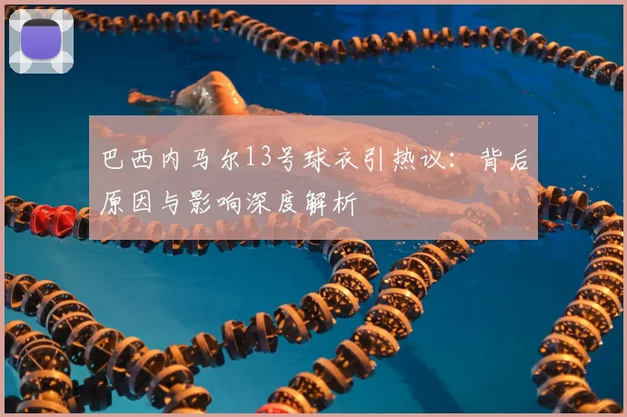 巴西内马尔13号球衣引热议：背后原因与影响深度解析