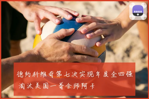 德约科维奇第七次实现年度全四强 淘汰美国一哥会师阿卡