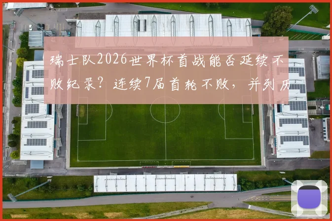 瑞士队2026世界杯首战能否延续不败纪录?连续7届首轮不败,并列历史第4