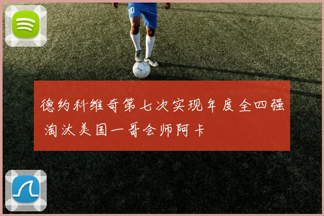 德约科维奇第七次实现年度全四强 淘汰美国一哥会师阿卡