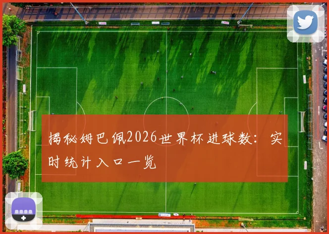 揭秘姆巴佩2026世界杯进球数：实时统计入口一览