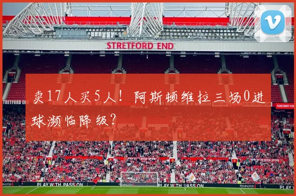 卖17人买5人！阿斯顿维拉三场0进球濒临降级？