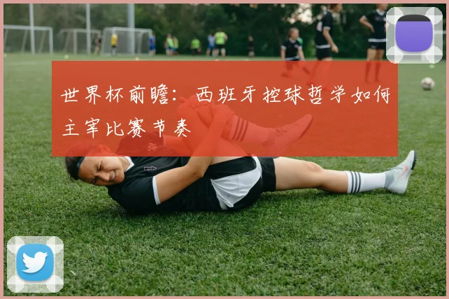 世界杯前瞻：西班牙控球哲学如何主宰比赛节奏