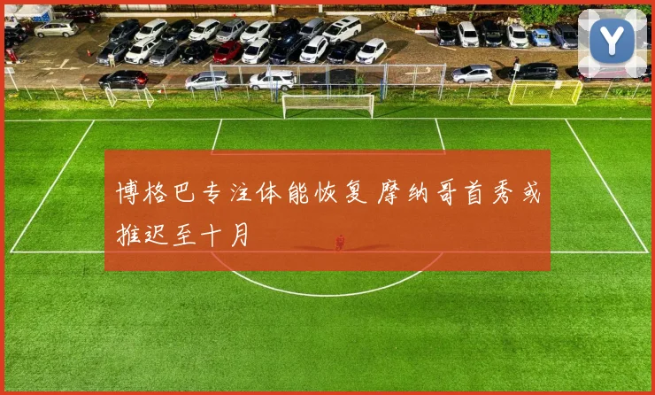 博格巴专注体能恢复 摩纳哥首秀或推迟至十月